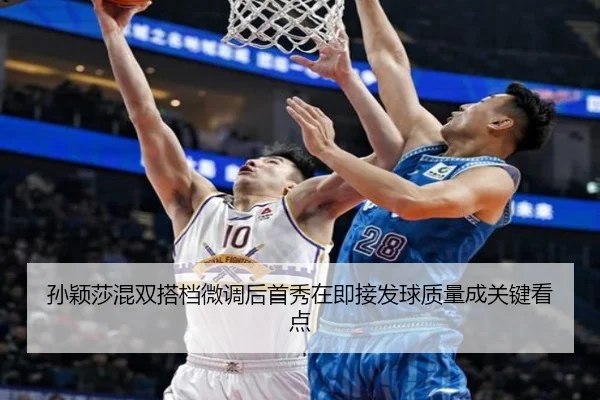 孙颖莎混双搭档微调后首秀在即接发球质量成关键看点