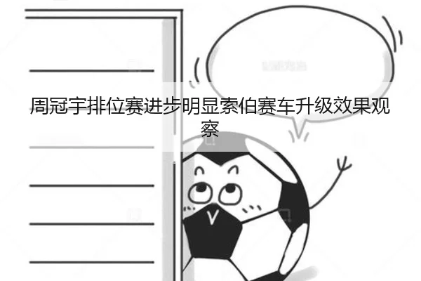 周冠宇排位赛进步明显索伯赛车升级效果观察