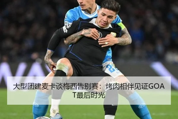 大型团建麦卡谈梅西告别赛：烤肉相伴见证GOAT最后时光